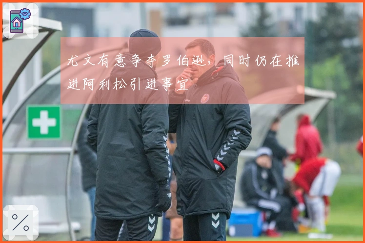 尤文有意争夺罗伯逊，同时仍在推进阿利松引进事宜
