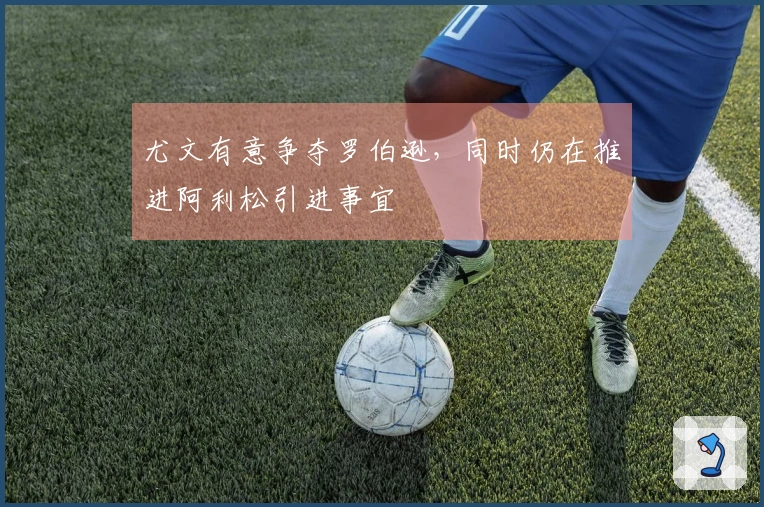尤文有意争夺罗伯逊,同时仍在推进阿利松引进事宜