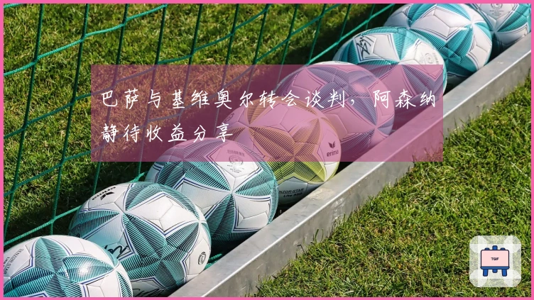 巴萨与基维奥尔转会谈判，阿森纳静待收益分享